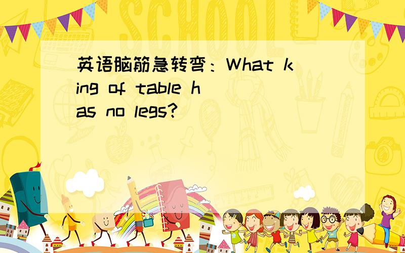 英语脑筋急转弯：What king of table has no legs?