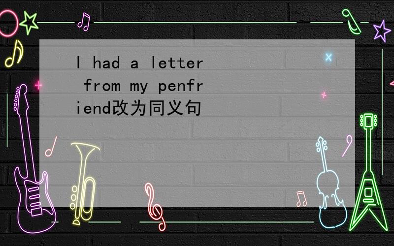 I had a letter from my penfriend改为同义句