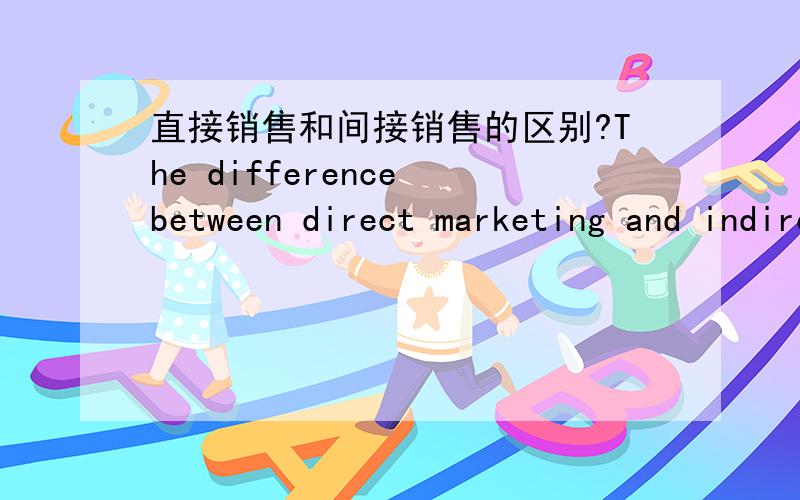 直接销售和间接销售的区别?The difference between direct marketing and indirect marketing?中文的也行,英文的更好 简单点就好,大概内容