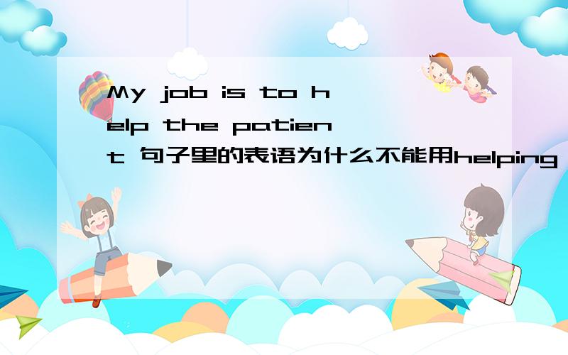 My job is to help the patient 句子里的表语为什么不能用helping the patient?不定式和动名词做表语 怎么区别啊?