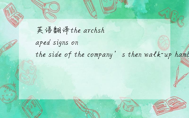 英语翻译the archshaped signs on the side of the company’s then walk-up hamburger stand.