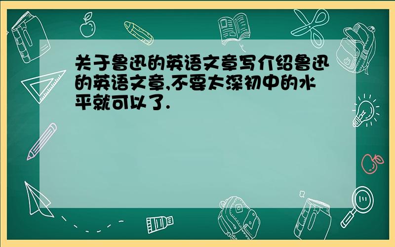 关于鲁迅的英语文章写介绍鲁迅的英语文章,不要太深初中的水平就可以了.