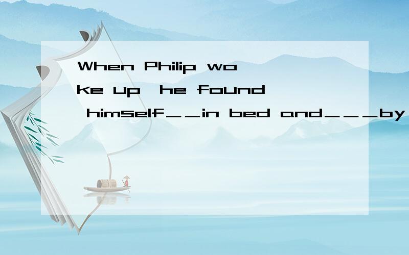 When Philip woke up,he found himself＿＿in bed and＿＿＿by doctors and nurse A lying surronding B laying surrounded C lain surronding D lying surronded