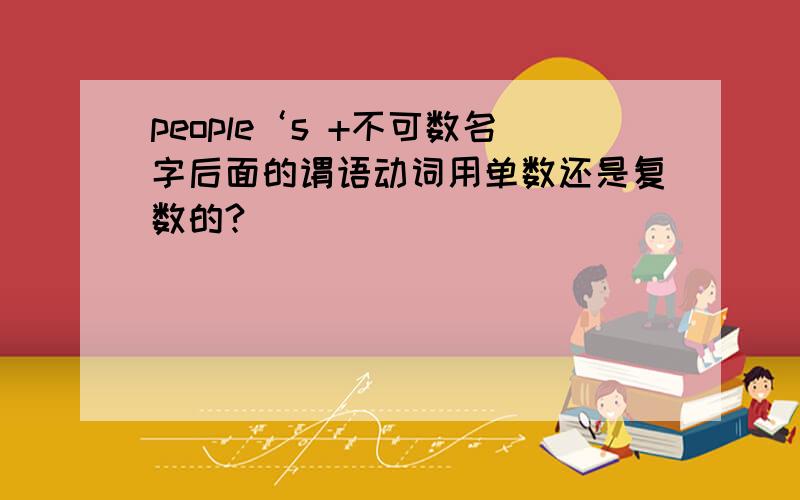 people‘s +不可数名字后面的谓语动词用单数还是复数的?