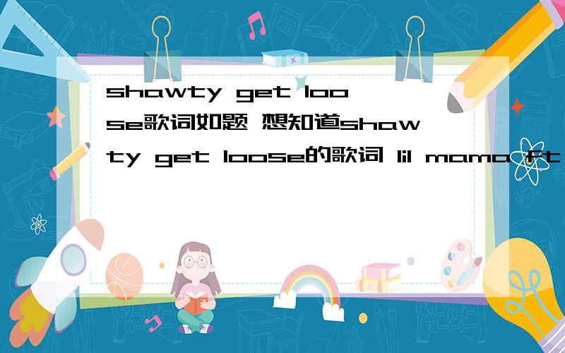 shawty get loose歌词如题 想知道shawty get loose的歌词 lil mama ft chirs brown谢谢o(∩_∩)o...哈哈