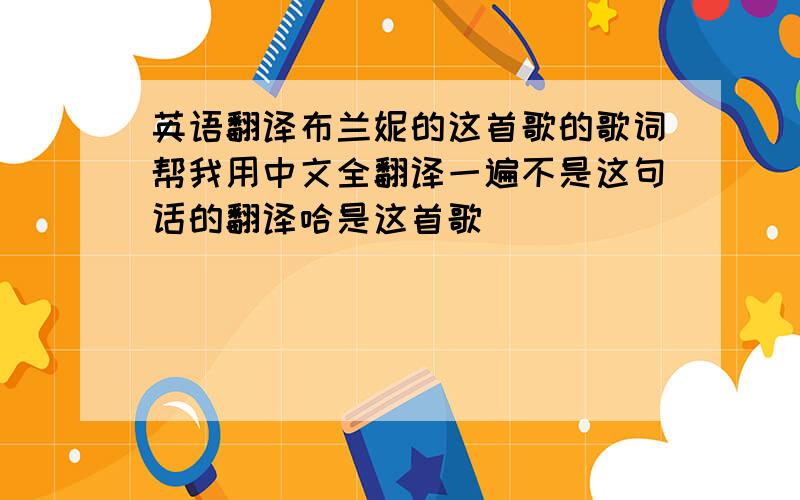 英语翻译布兰妮的这首歌的歌词帮我用中文全翻译一遍不是这句话的翻译哈是这首歌