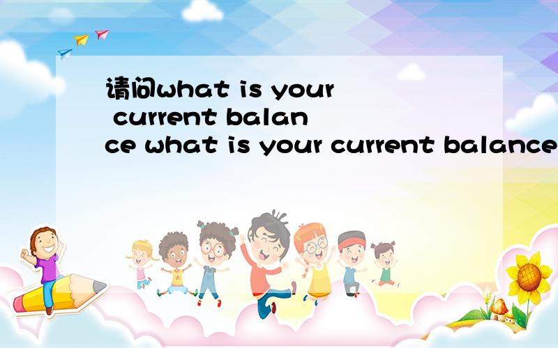 请问what is your current balance what is your current balance是不是“你现在的存款时多少?”