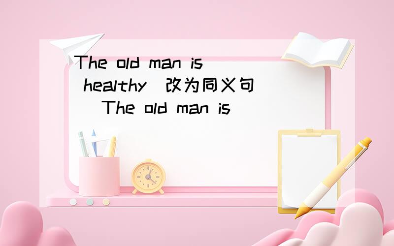 The old man is healthy（改为同义句） The old man is ( ) （ ) ( ).