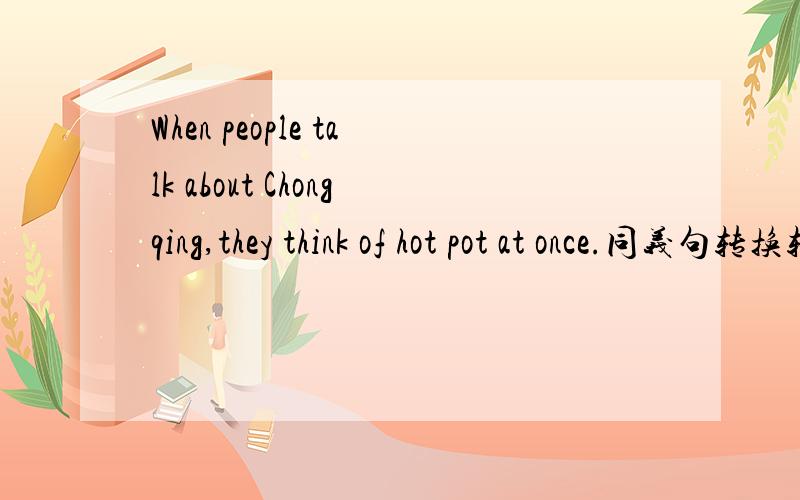 When people talk about Chongqing,they think of hot pot at once.同义句转换转换为Chongqing is ____ ____hot pot.