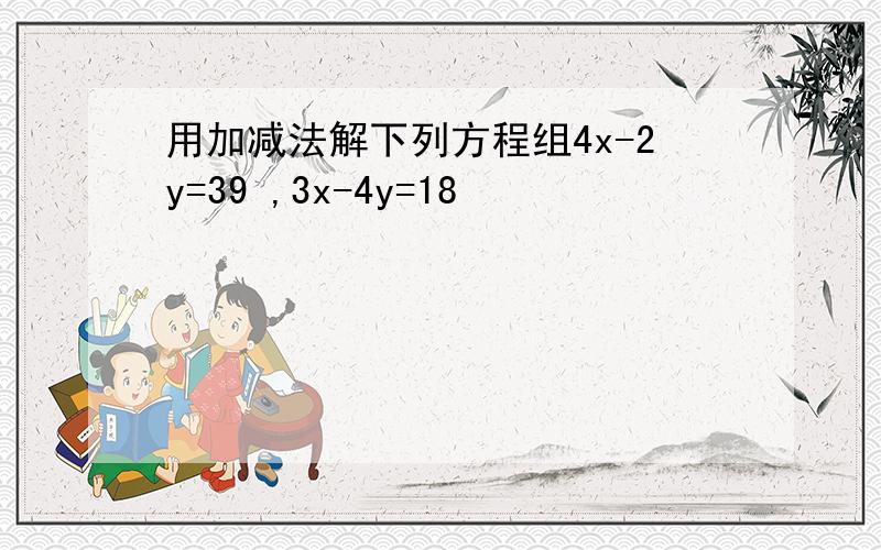 用加减法解下列方程组4x-2y=39 ,3x-4y=18