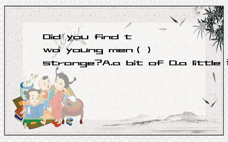 Did you find two young men（）strange?A.a bit of D.a little 选A还是D,为什么?