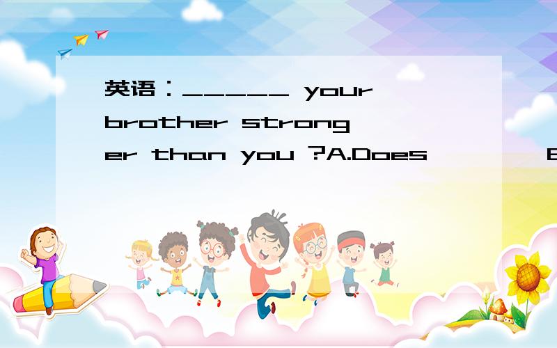 英语：_____ your brother stronger than you ?A.Does         B.Is         C.Do
