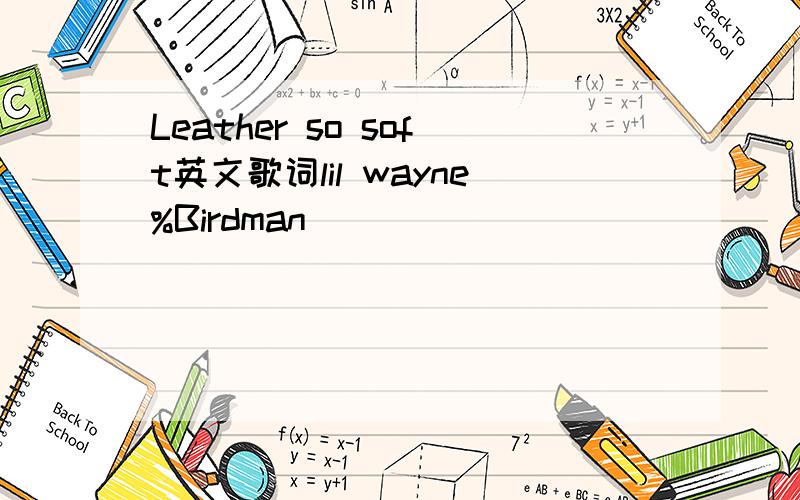 Leather so soft英文歌词lil wayne%Birdman