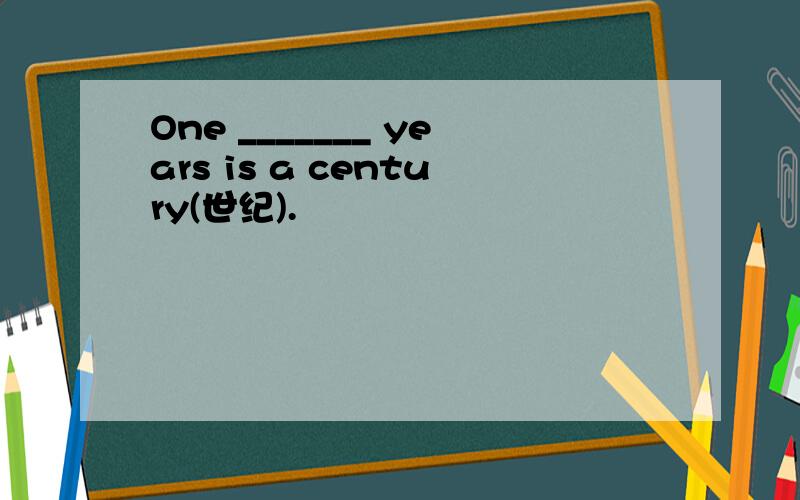 One _______ years is a century(世纪).