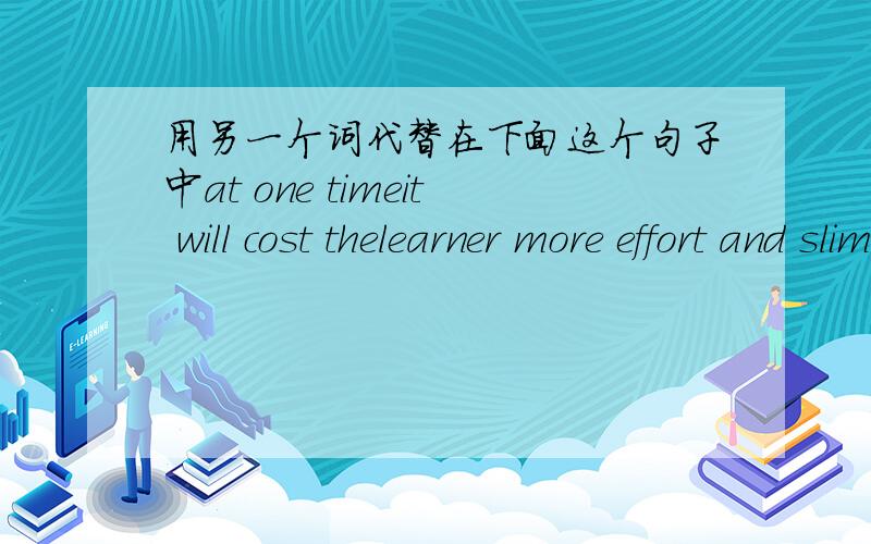 用另一个词代替在下面这个句子中at one timeit will cost thelearner more effort and slim the chance to remember if he or she try to do a lot of homework at one time!