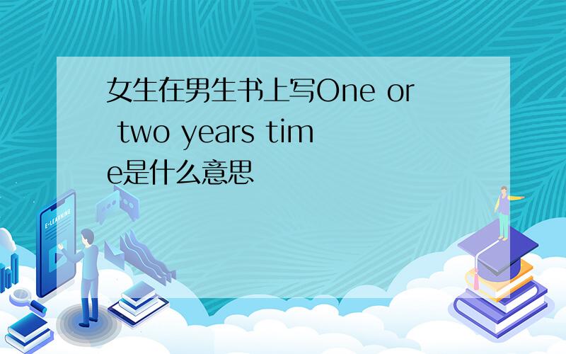 女生在男生书上写One or two years time是什么意思