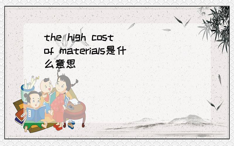 the high cost of materials是什么意思