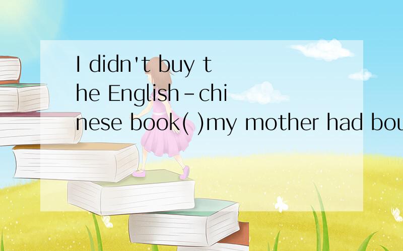 I didn't buy the English-chinese book( )my mother had bought one for me.B.when C.while( )good timethey are having now!( )great fun it is!A.What;What a B.What a;What C.How;What D.How a;What a