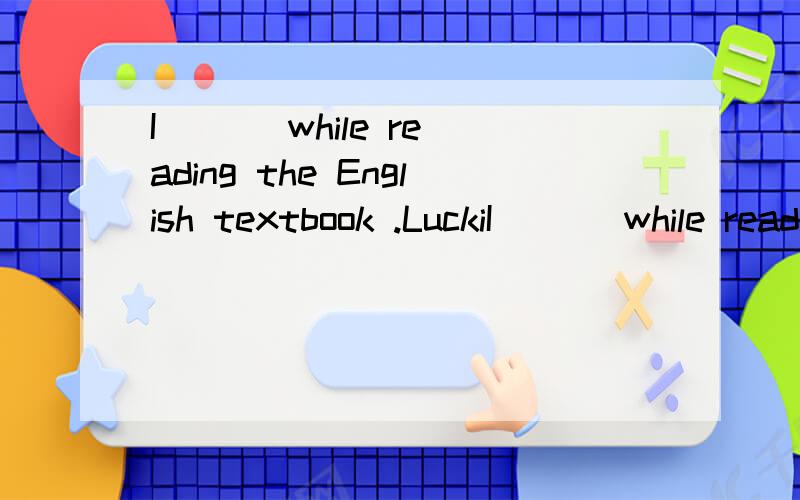 I ( ) while reading the English textbook .LuckiI ( ) while reading the English textbook .Luckily,my roommate woke me up in time A,had fallen B,have fallen asleep C,fell asleep D,fall asleep 怎么选?为什么?怎么翻译?