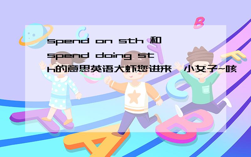 spend on sth 和spend doing sth的意思英语大虾您进来,小女子~咳