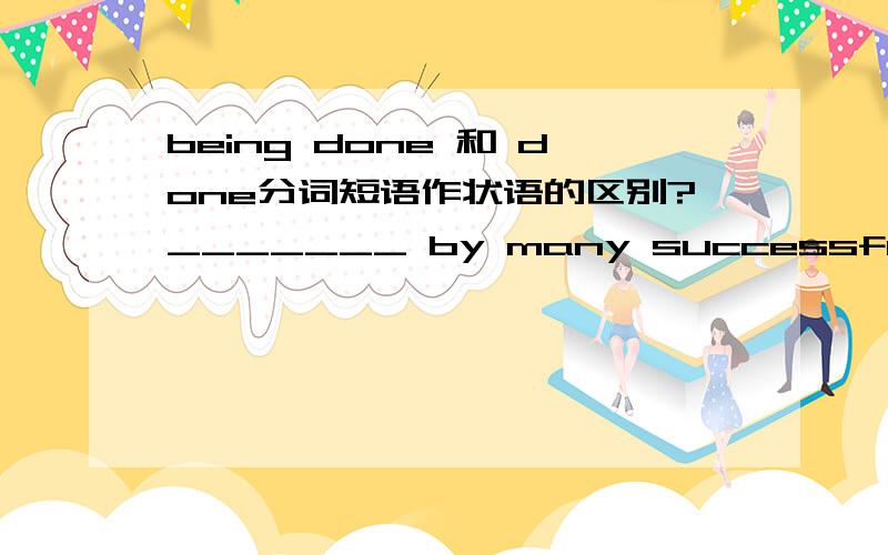 being done 和 done分词短语作状语的区别?_______ by many successful models available,more and more young Chinese are now considering their own business.A.InspiringB.Being inspired C.Having inspiredD.Inspried以下是我的问题：为什么