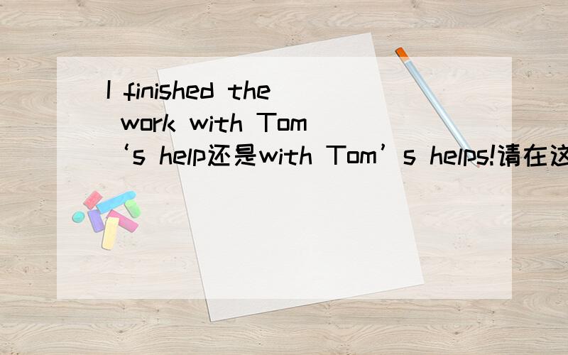 I finished the work with Tom‘s help还是with Tom’s helps!请在这里概述您的问题