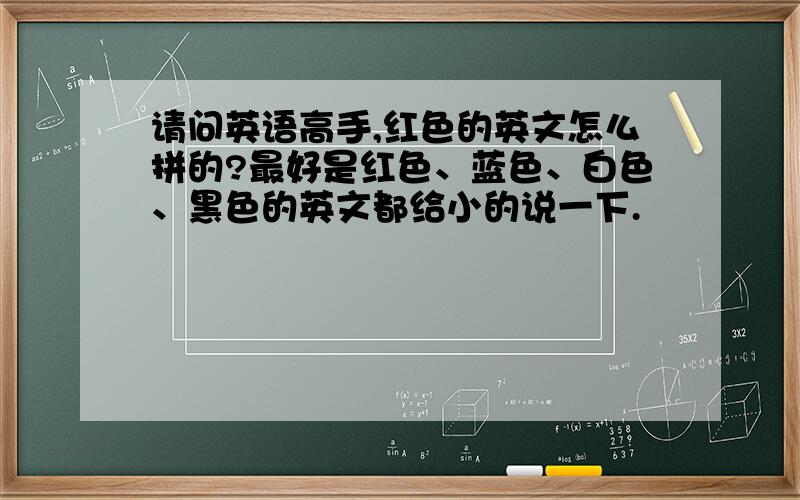 请问英语高手,红色的英文怎么拼的?最好是红色、蓝色、白色、黑色的英文都给小的说一下.