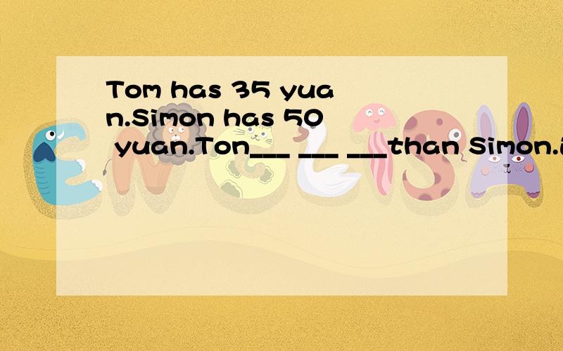 Tom has 35 yuan.Simon has 50 yuan.Ton___ ___ ___than Simon.这题怎么写啊