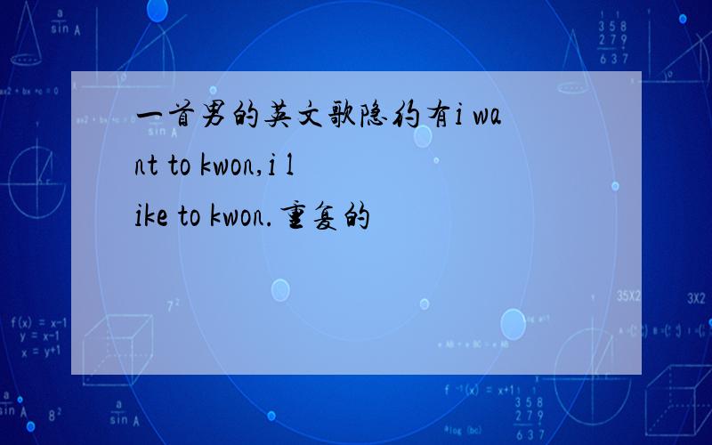 一首男的英文歌隐约有i want to kwon,i like to kwon.重复的