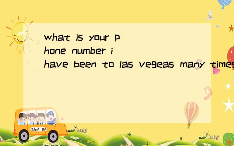 what is your phone number i have been to las vegeas many times already.nobody take me to some fun p请帮我翻译一下 我的英语不太好