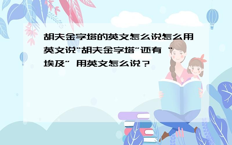 胡夫金字塔的英文怎么说怎么用英文说“胡夫金字塔”还有 “埃及” 用英文怎么说？