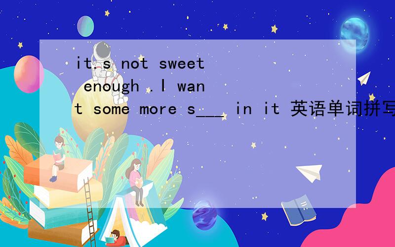 it.s not sweet enough .I want some more s___ in it 英语单词拼写