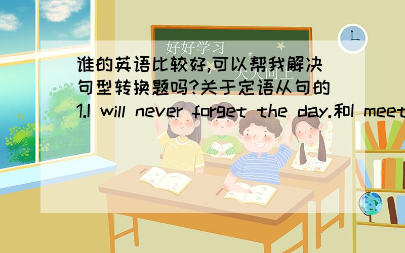 谁的英语比较好,可以帮我解决句型转换题吗?关于定语从句的1.I will never forget the day.和I meet you on the day.合并成一句话；2.The building is very old.和He lives there in the building.合并一句话；3.That is the p