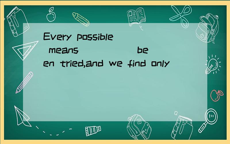 Every possible means_____ been tried,and we find only______ this means can we do it well．A.have,in B.have,by C.has,in D.has,by