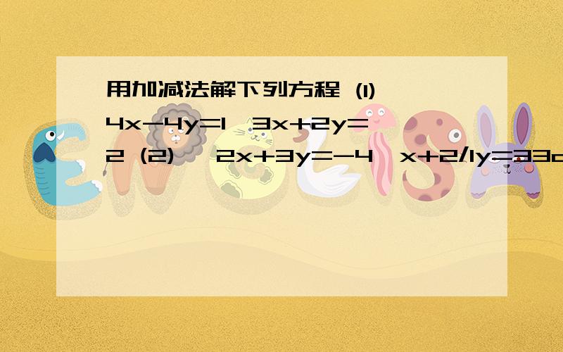 用加减法解下列方程 (1){4x-4y=1,3x+2y=2 (2) {2x+3y=-4,x+2/1y=33a+b/2=1+a/3,a-3b=2       (4) x/2-y/3=4.x/3+y/6=5(5)2s+t/3=3s-2t/8=3 （注：都需加减法解）  要快!马上!