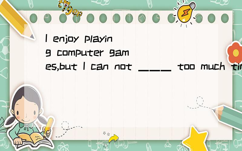 I enjoy playing computer games,but I can not ▁▁▁ too much time▁▁▁ that.A take,doing B spend,doing C spend,for doing D take,to do