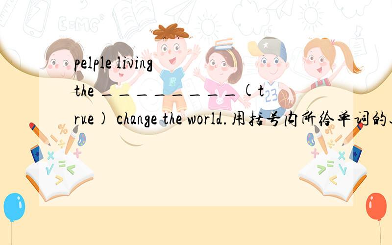 pelple living the ________(true) change the world.用括号内所给单词的适当形式填空人教版八下新目标新教材unit5