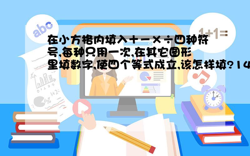 在小方格内填入＋－×÷四种符号,每种只用一次,在其它图形里填数字,使四个等式成立,该怎样填?14□○＝△ △□2＝◇ ◇□6＝○ ○□5＝2注意：在□内填＋－×÷,在○△◇内填数字.呵呵,前二