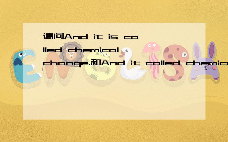 请问And it is called chemical change.和And it called chemical change有什么区别?