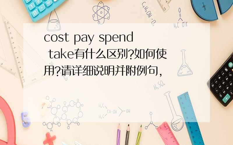 cost pay spend take有什么区别?如何使用?请详细说明并附例句,