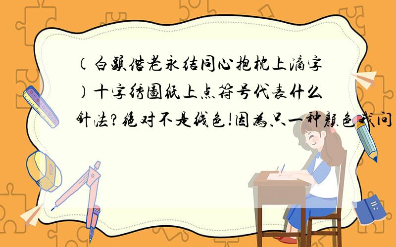 （白头偕老永结同心抱枕上滴字）十字绣图纸上点符号代表什么针法?绝对不是线色!因为只一种颜色我问了好多人!都不知道跪求高手