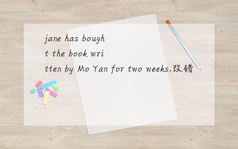 jane has bought the book written by Mo Yan for two weeks.改错