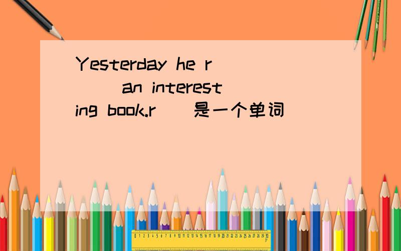 Yesterday he r__ an interesting book.r__是一个单词