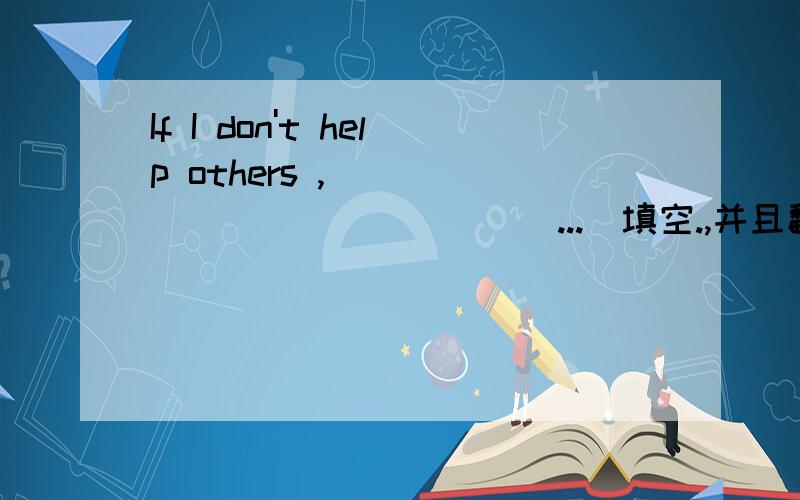 If I don't help others ,[ _____________...]填空.,并且翻译!