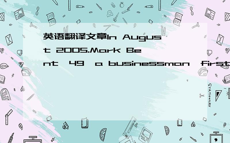 英语翻译文章In August 2005.Mark Bent,49,a businessman,first visited a village in Africa.He found people were too poor to have electric light.So he spent $250,000 developing and producing a solar-powered flashlight (太阳能手电筒).