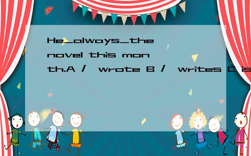 He_always_the novel this month.A /,wrote B /,writes C is,writing D was,writing.