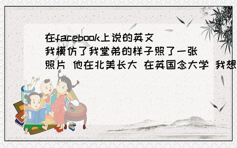 在facebook上说的英文我模仿了我堂弟的样子照了一张照片 他在北美长大 在英国念大学 我想发个动态附上照片 可是不知道说什么好 就想表达一种幽默地道的感觉 想先说：然后祝他一切都好