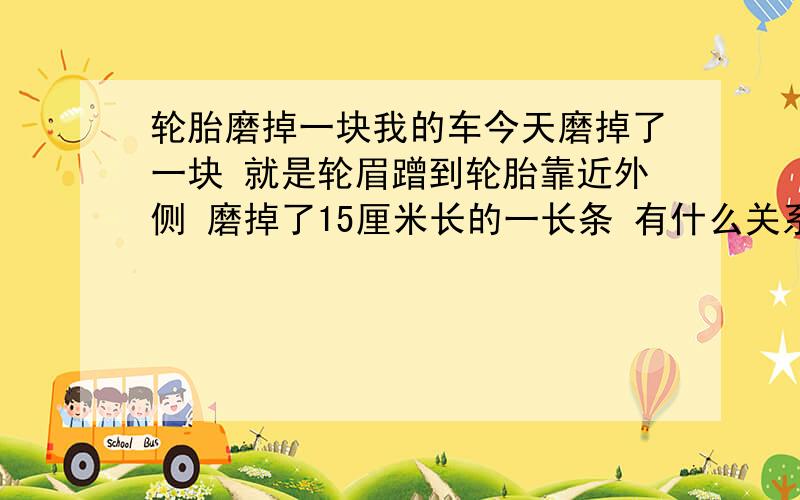 轮胎磨掉一块我的车今天磨掉了一块 就是轮眉蹭到轮胎靠近外侧 磨掉了15厘米长的一长条 有什么关系吗?没露出来钢丝