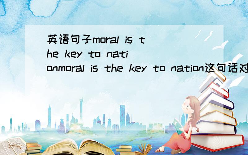 英语句子moral is the key to nationmoral is the key to nation这句话对吗