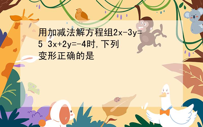 用加减法解方程组2x-3y=5 3x+2y=-4时,下列变形正确的是